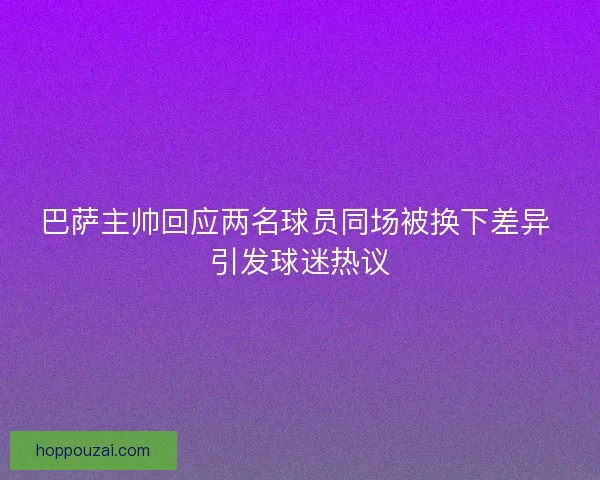 巴萨主帅回应两名球员同场被换下差异 引发球迷热议