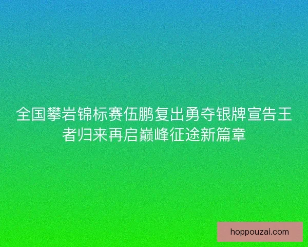 全国攀岩锦标赛伍鹏复出勇夺银牌宣告王者归来再启巅峰征途新篇章