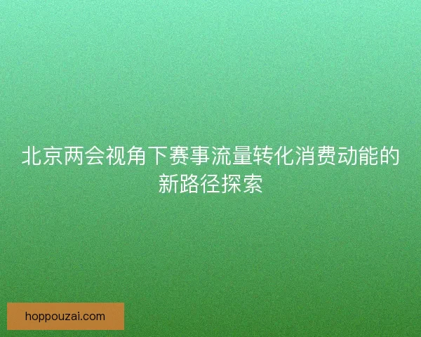 北京两会视角下赛事流量转化消费动能的新路径探索